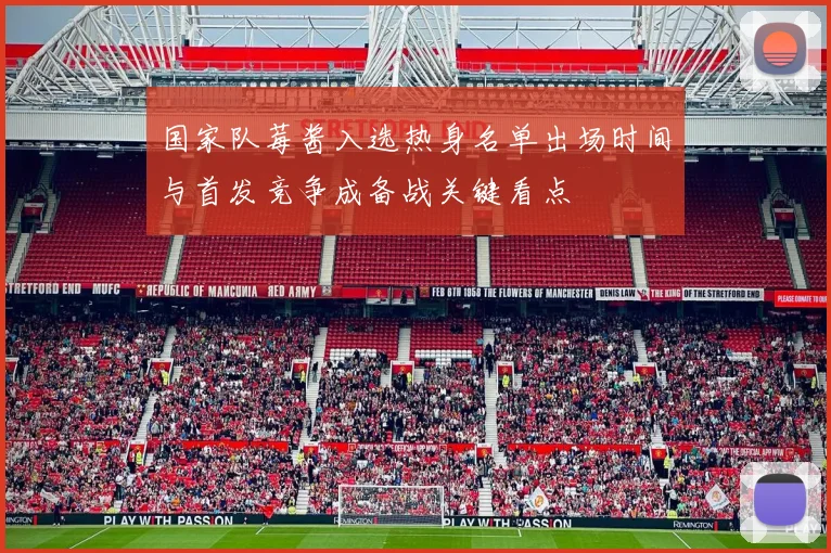 国家队莓酱入选热身名单出场时间与首发竞争成备战关键看点