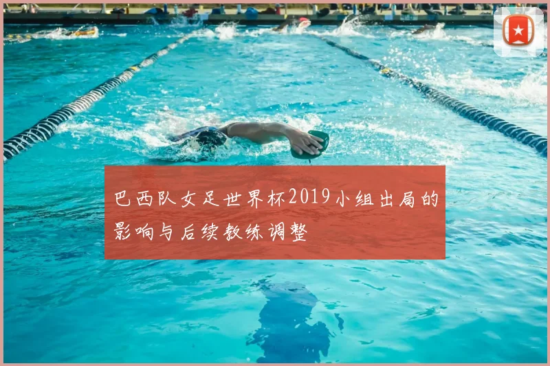 巴西队女足世界杯2019小组出局的影响与后续教练调整