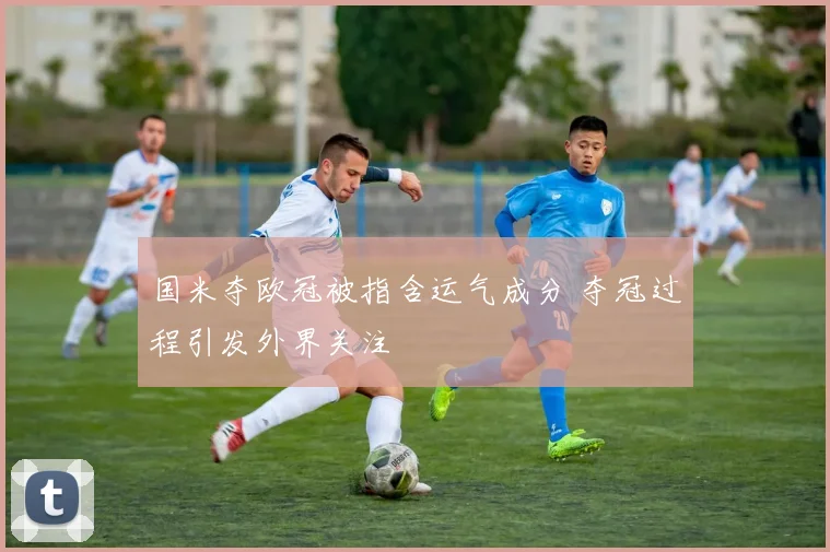 国米夺欧冠被指含运气成分 夺冠过程引发外界关注