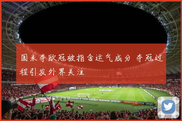 国米夺欧冠被指含运气成分 夺冠过程引发外界关注