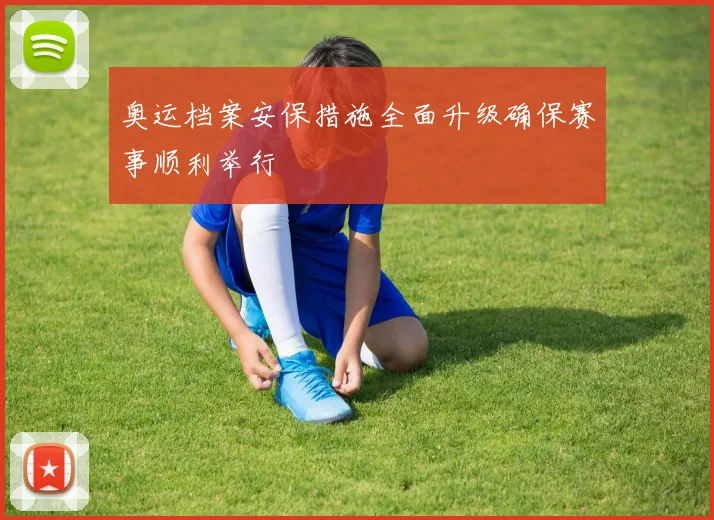 奥运档案安保措施全面升级确保赛事顺利举行