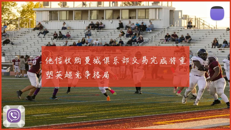 他信收购曼城俱乐部交易完成将重塑英超竞争格局