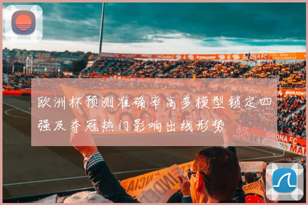 欧洲杯预测准确率高多模型锁定四强及夺冠热门影响出线形势