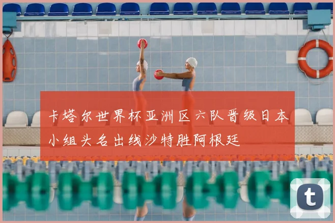 卡塔尔世界杯亚洲区六队晋级日本小组头名出线沙特胜阿根廷