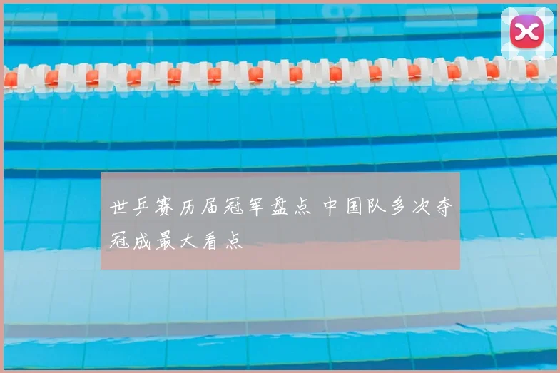 世乒赛历届冠军盘点 中国队多次夺冠成最大看点