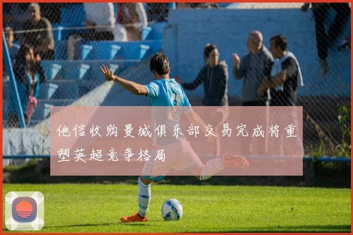 他信收购曼城俱乐部交易完成将重塑英超竞争格局