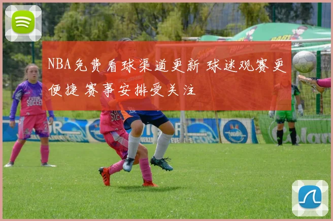 NBA免费看球渠道更新 球迷观赛更便捷 赛事安排受关注