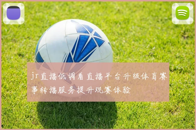 jr直播低调看直播平台升级体育赛事转播服务提升观赛体验