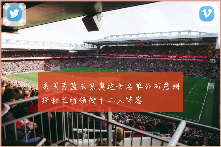 美国男篮东京奥运会名单公布詹姆斯杜兰特领衔十二人阵容