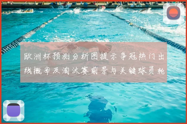 欧洲杯预测分析图提示争冠热门出线概率及淘汰赛前景与关键球员轮换影响