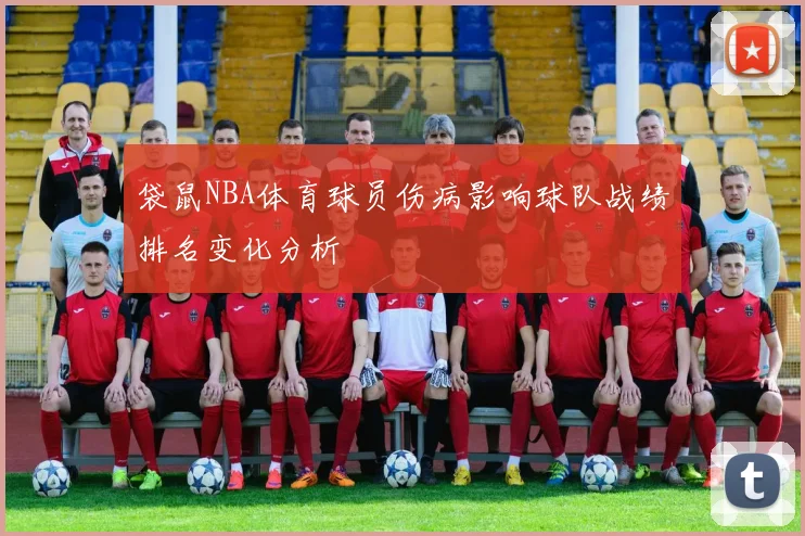 袋鼠NBA体育球员伤病影响球队战绩排名变化分析