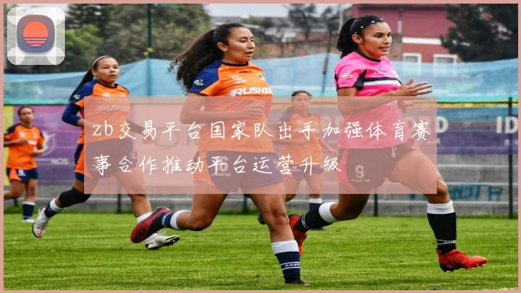 zb交易平台国家队出手加强体育赛事合作推动平台运营升级