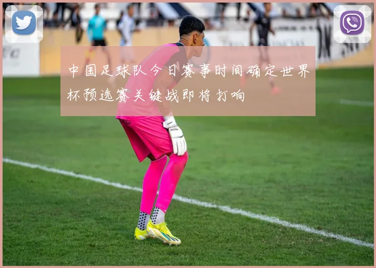 中国足球队今日赛事时间确定世界杯预选赛关键战即将打响