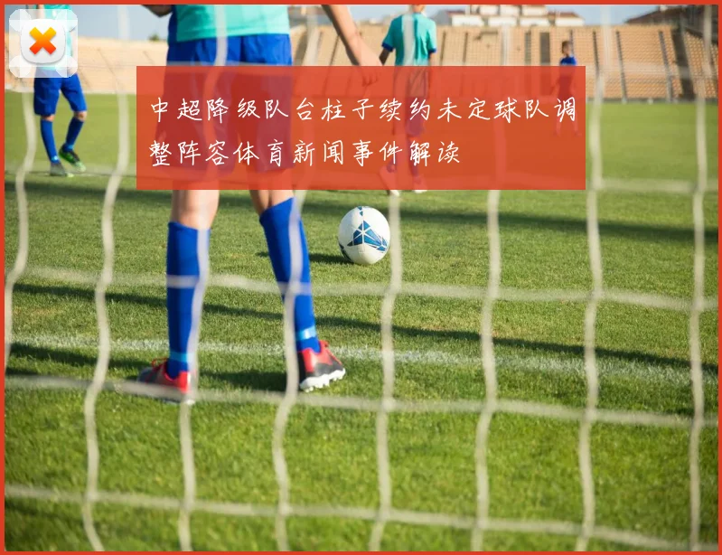 中超降级队台柱子续约未定球队调整阵容体育新闻事件解读