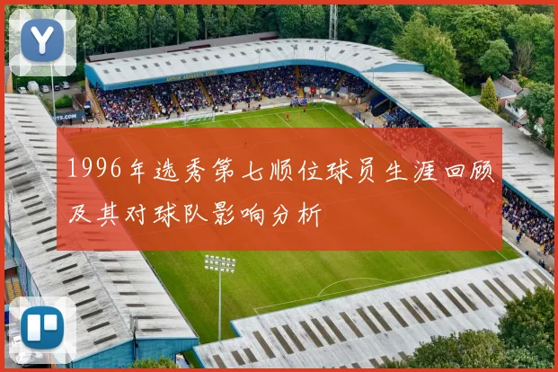 1996年选秀第七顺位球员生涯回顾及其对球队影响分析