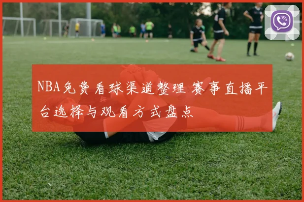 NBA免费看球渠道整理 赛事直播平台选择与观看方式盘点