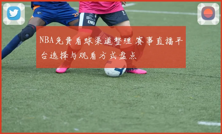 NBA免费看球渠道整理 赛事直播平台选择与观看方式盘点