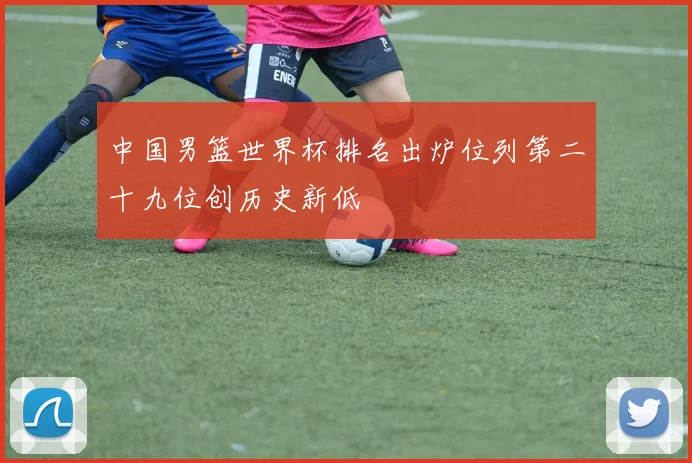 中国男篮世界杯排名出炉位列第二十九位创历史新低