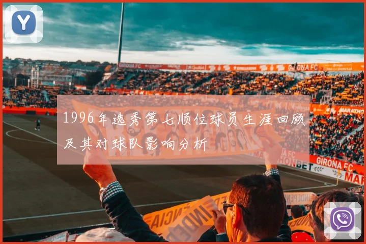 1996年选秀第七顺位球员生涯回顾及其对球队影响分析