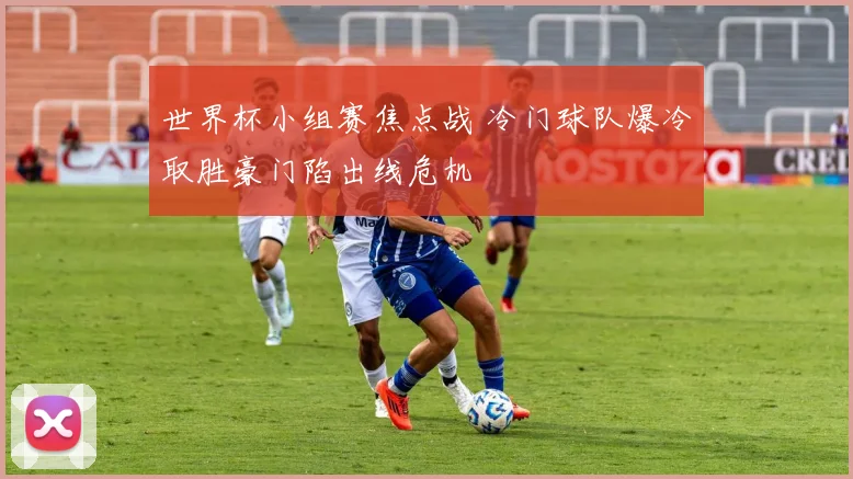世界杯小组赛焦点战 冷门球队爆冷取胜豪门陷出线危机