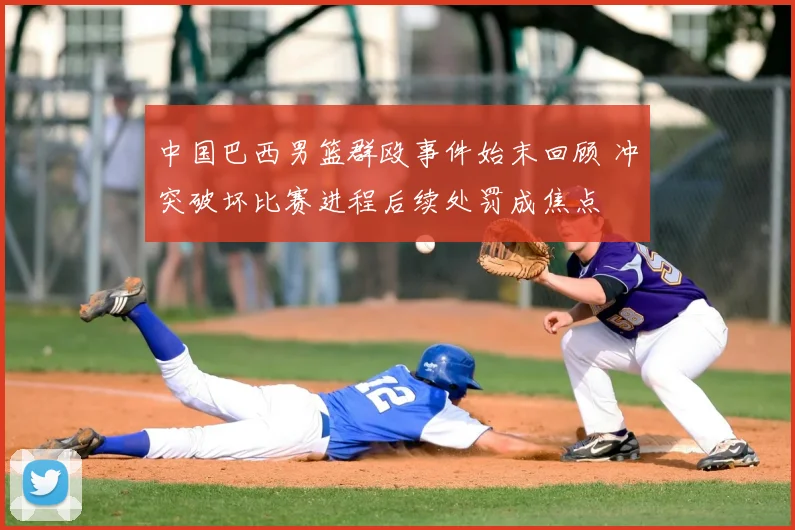 中国巴西男篮群殴事件始末回顾 冲突破坏比赛进程后续处罚成焦点