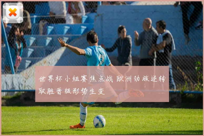 世界杯小组赛焦点战 欧洲劲旅逆转取胜晋级形势生变