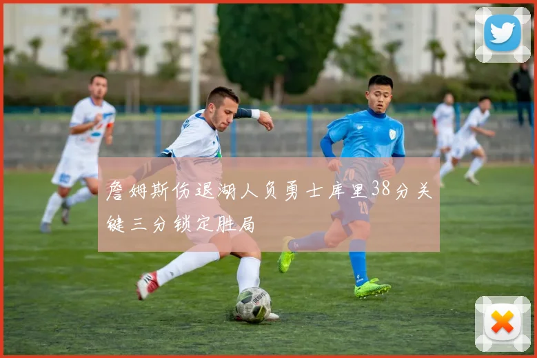 詹姆斯伤退湖人负勇士库里38分关键三分锁定胜局