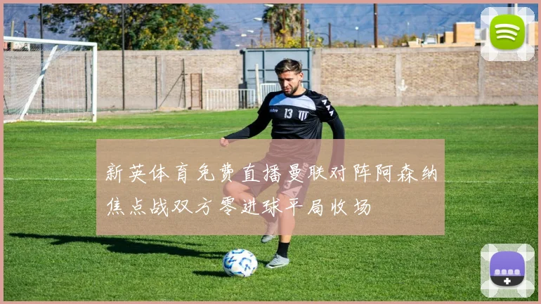新英体育免费直播曼联对阵阿森纳焦点战双方零进球平局收场
