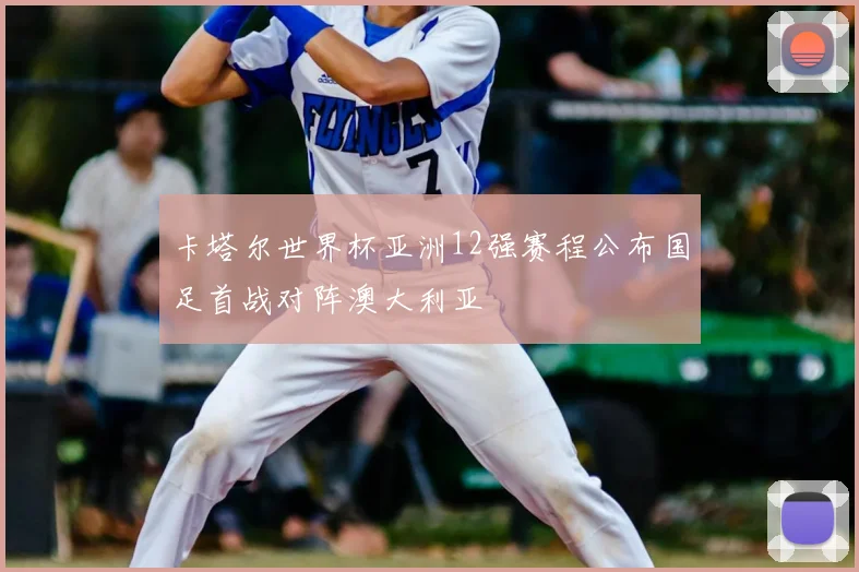 卡塔尔世界杯亚洲12强赛程公布国足首战对阵澳大利亚