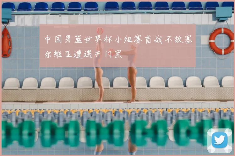 中国男篮世界杯小组赛首战不敌塞尔维亚遭遇开门黑