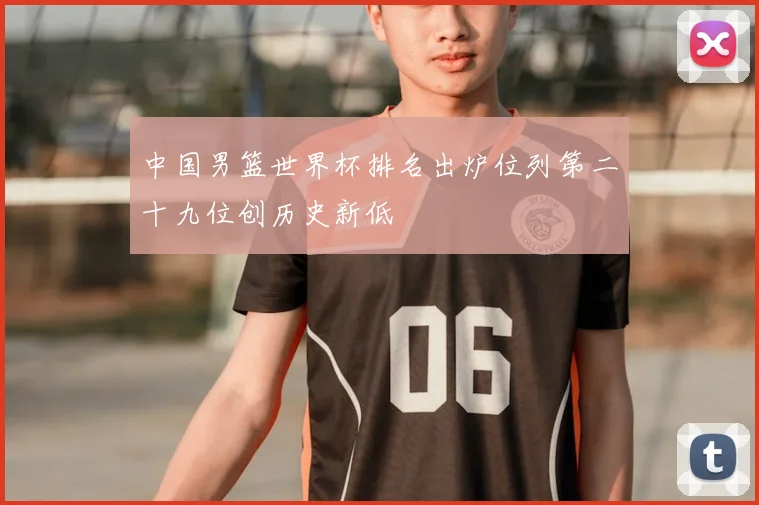中国男篮世界杯排名出炉位列第二十九位创历史新低
