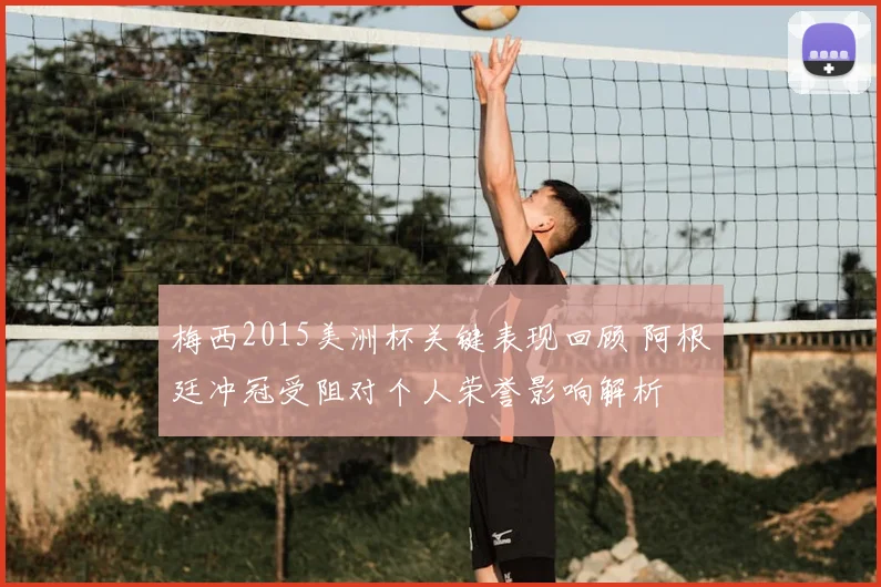 梅西2015美洲杯关键表现回顾 阿根廷冲冠受阻对个人荣誉影响解析