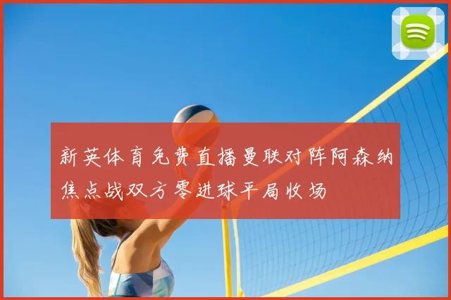 新英体育免费直播曼联对阵阿森纳焦点战双方零进球平局收场