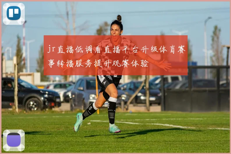 jr直播低调看直播平台升级体育赛事转播服务提升观赛体验