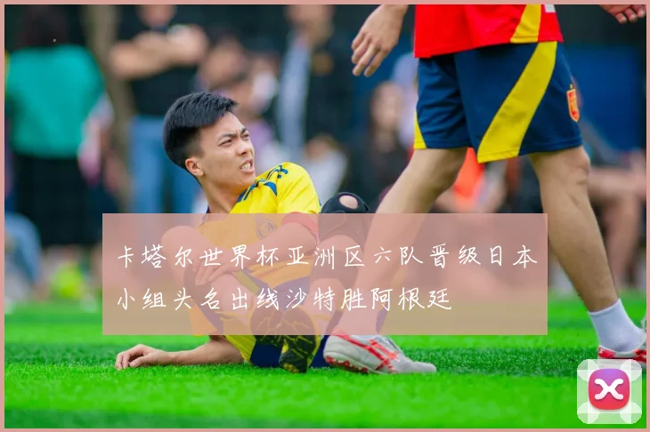 卡塔尔世界杯亚洲区六队晋级日本小组头名出线沙特胜阿根廷