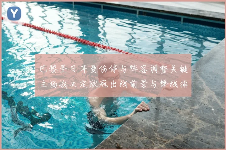 巴黎圣日耳曼伤停与阵容调整关键主场战决定欧冠出线前景与锋线排布