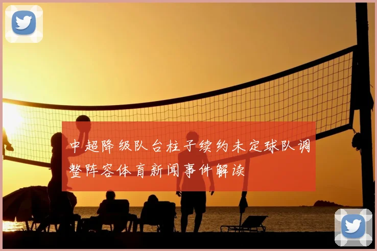 中超降级队台柱子续约未定球队调整阵容体育新闻事件解读