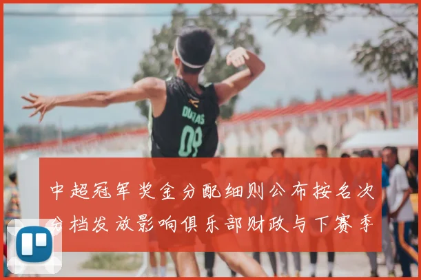 中超冠军奖金分配细则公布按名次分档发放影响俱乐部财政与下赛季投入