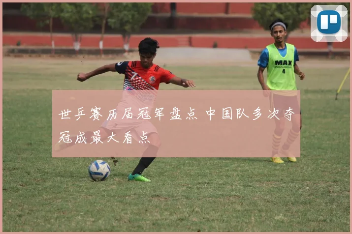 世乒赛历届冠军盘点 中国队多次夺冠成最大看点