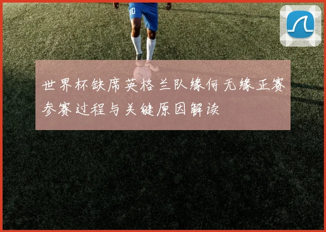世界杯缺席英格兰队缘何无缘正赛参赛过程与关键原因解读