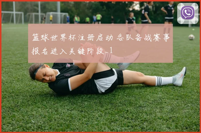 篮球世界杯注册启动 各队备战赛事报名进入关键阶段_1